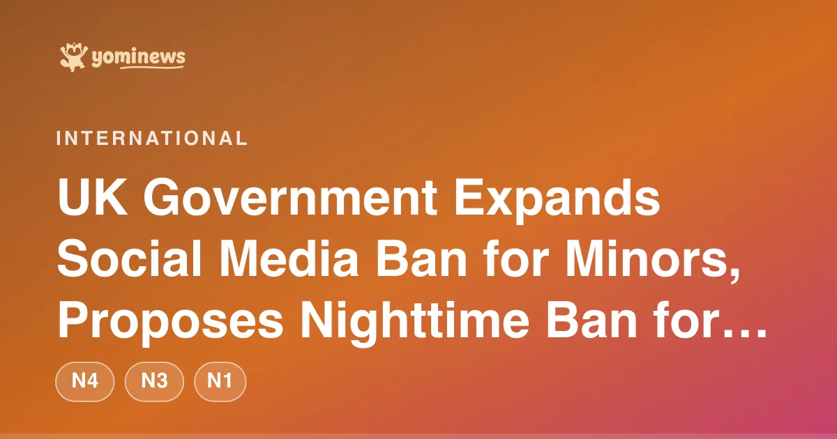 UK Government Expands Social Media Ban for Minors, Proposes Nighttime Ban for 16-17 Year Olds